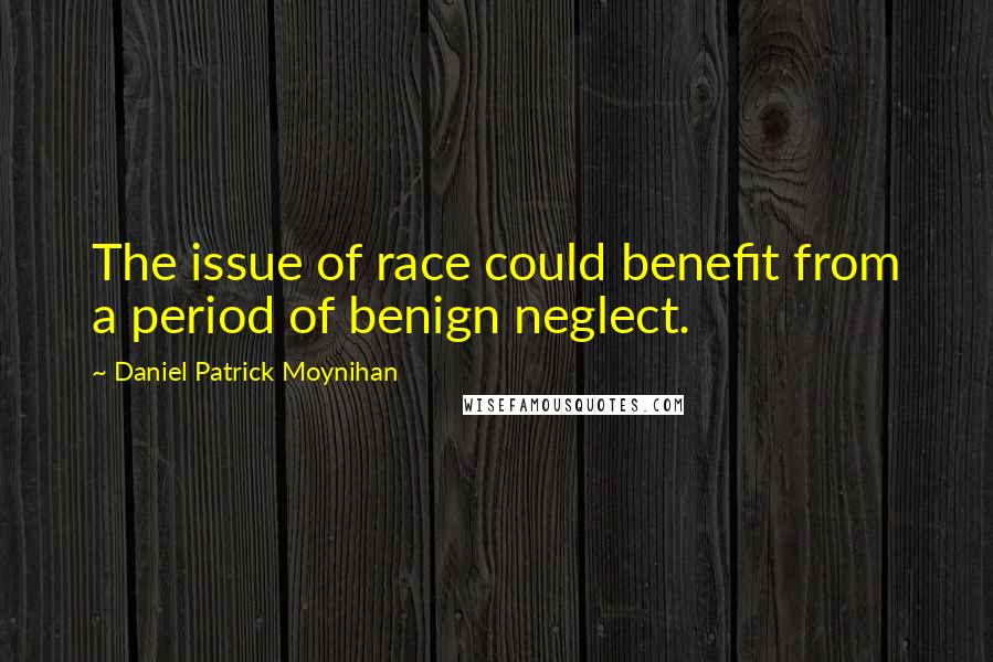 Daniel Patrick Moynihan Quotes: The issue of race could benefit from a period of benign neglect.