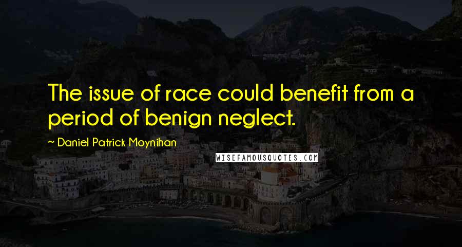 Daniel Patrick Moynihan Quotes: The issue of race could benefit from a period of benign neglect.