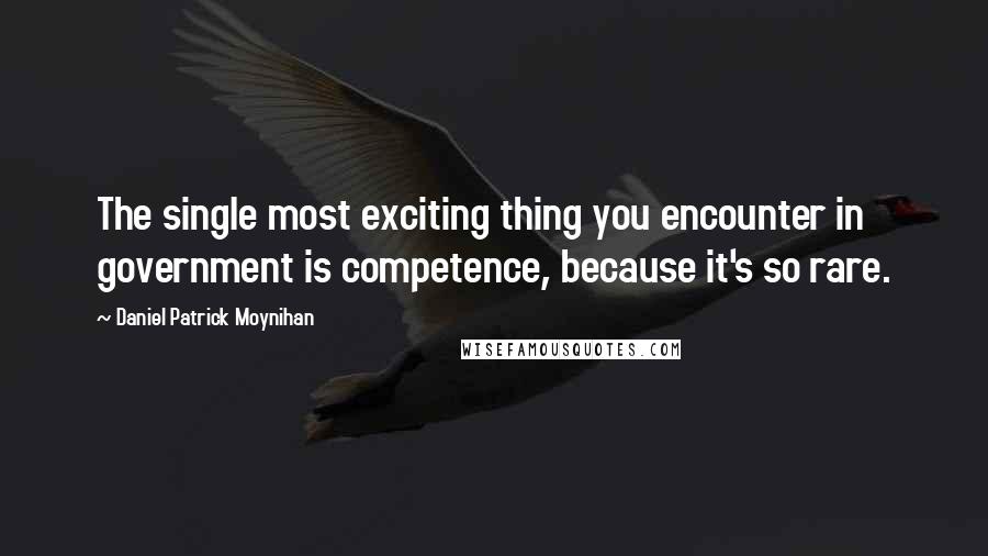 Daniel Patrick Moynihan Quotes: The single most exciting thing you encounter in government is competence, because it's so rare.