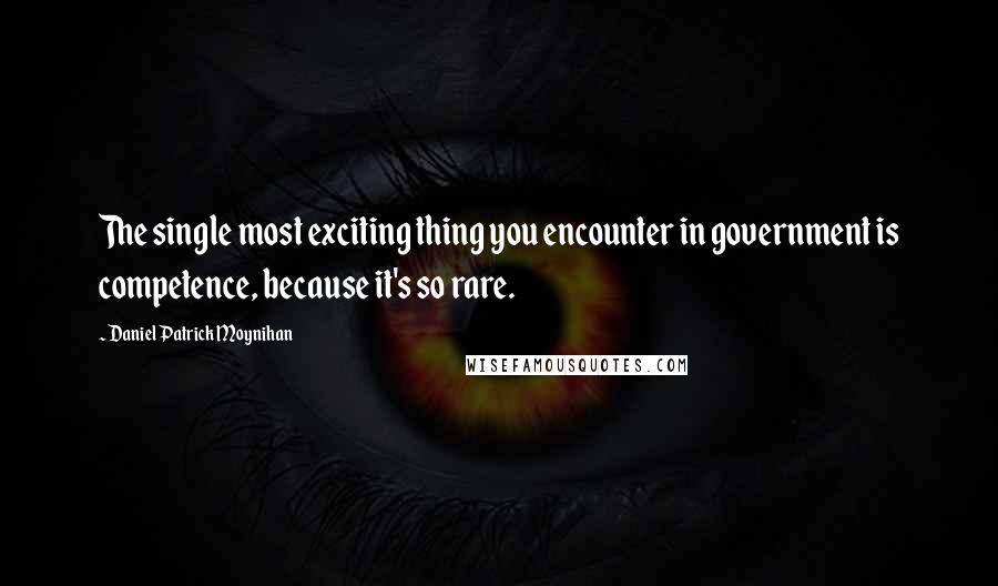 Daniel Patrick Moynihan Quotes: The single most exciting thing you encounter in government is competence, because it's so rare.