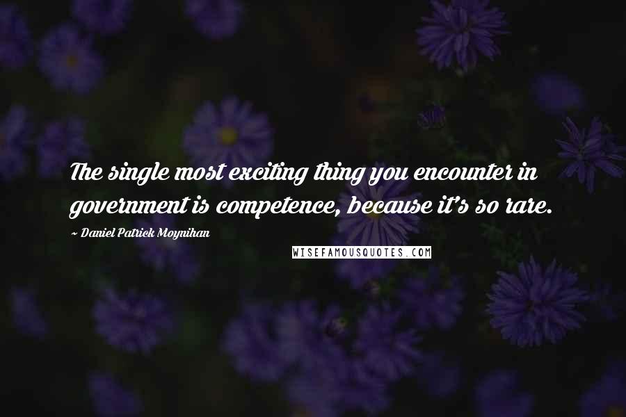 Daniel Patrick Moynihan Quotes: The single most exciting thing you encounter in government is competence, because it's so rare.