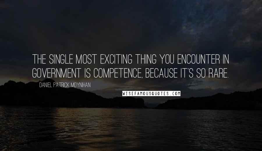 Daniel Patrick Moynihan Quotes: The single most exciting thing you encounter in government is competence, because it's so rare.