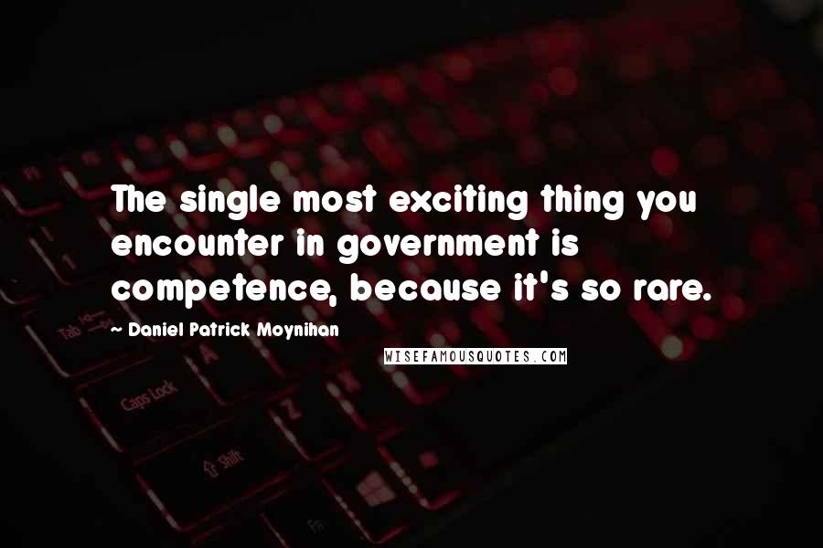 Daniel Patrick Moynihan Quotes: The single most exciting thing you encounter in government is competence, because it's so rare.