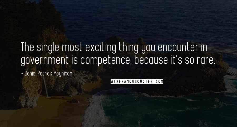 Daniel Patrick Moynihan Quotes: The single most exciting thing you encounter in government is competence, because it's so rare.