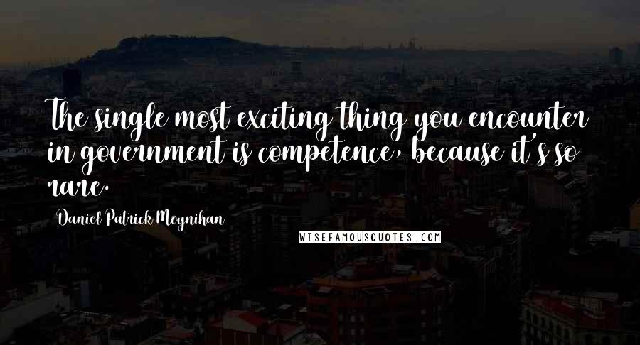 Daniel Patrick Moynihan Quotes: The single most exciting thing you encounter in government is competence, because it's so rare.