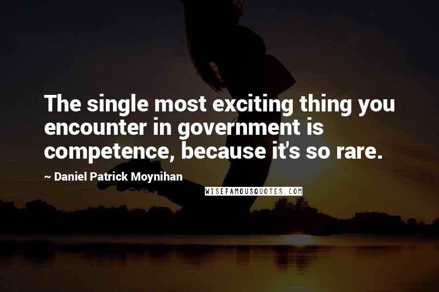 Daniel Patrick Moynihan Quotes: The single most exciting thing you encounter in government is competence, because it's so rare.