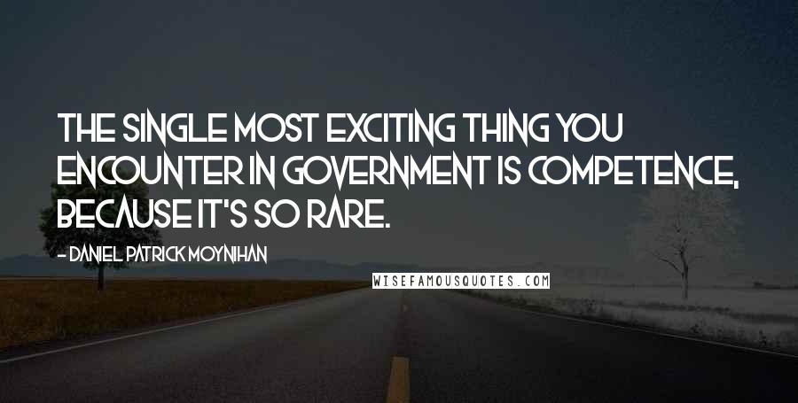 Daniel Patrick Moynihan Quotes: The single most exciting thing you encounter in government is competence, because it's so rare.