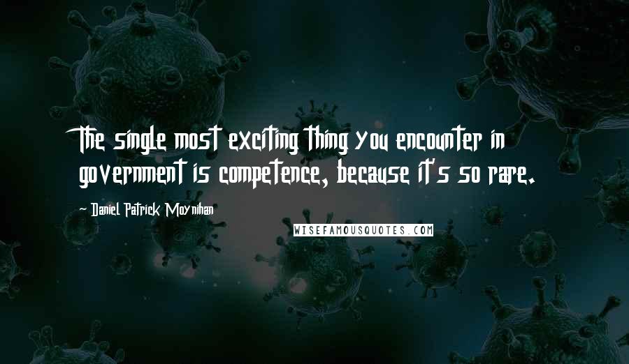 Daniel Patrick Moynihan Quotes: The single most exciting thing you encounter in government is competence, because it's so rare.