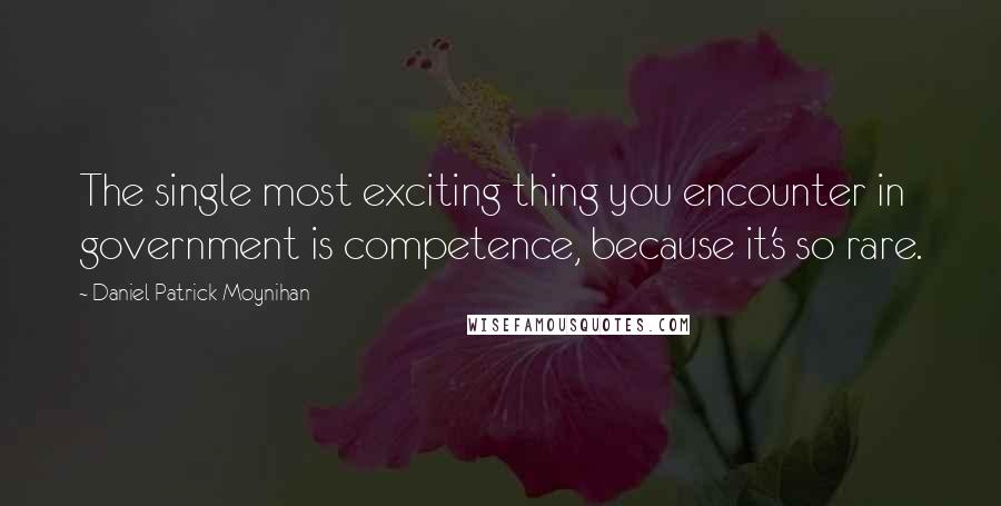 Daniel Patrick Moynihan Quotes: The single most exciting thing you encounter in government is competence, because it's so rare.