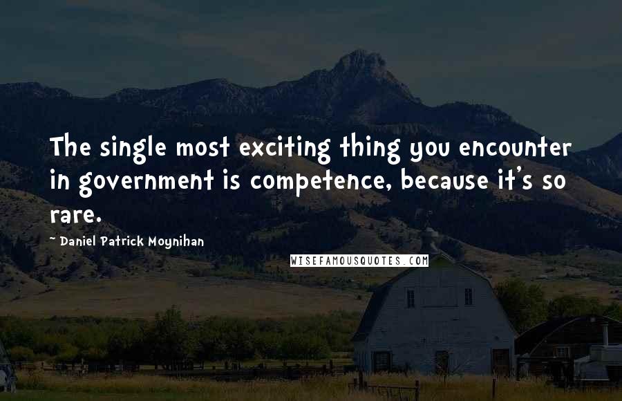 Daniel Patrick Moynihan Quotes: The single most exciting thing you encounter in government is competence, because it's so rare.