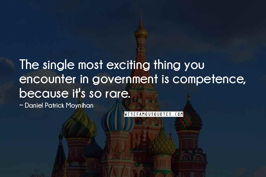 Daniel Patrick Moynihan Quotes: The single most exciting thing you encounter in government is competence, because it's so rare.