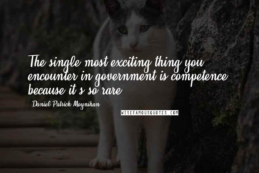 Daniel Patrick Moynihan Quotes: The single most exciting thing you encounter in government is competence, because it's so rare.