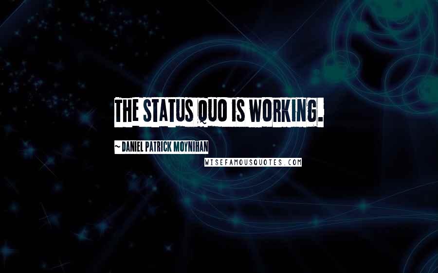 Daniel Patrick Moynihan Quotes: The status quo is working.