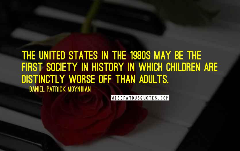Daniel Patrick Moynihan Quotes: The United States in the 1980s may be the first society in history in which children are distinctly worse off than adults.