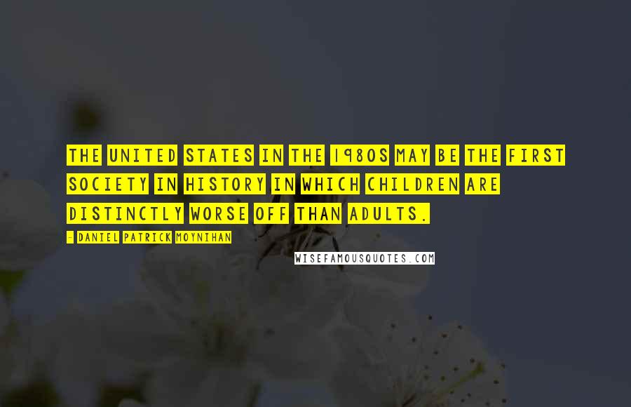 Daniel Patrick Moynihan Quotes: The United States in the 1980s may be the first society in history in which children are distinctly worse off than adults.