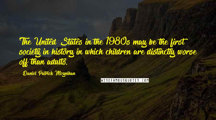 Daniel Patrick Moynihan Quotes: The United States in the 1980s may be the first society in history in which children are distinctly worse off than adults.