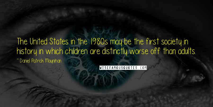 Daniel Patrick Moynihan Quotes: The United States in the 1980s may be the first society in history in which children are distinctly worse off than adults.