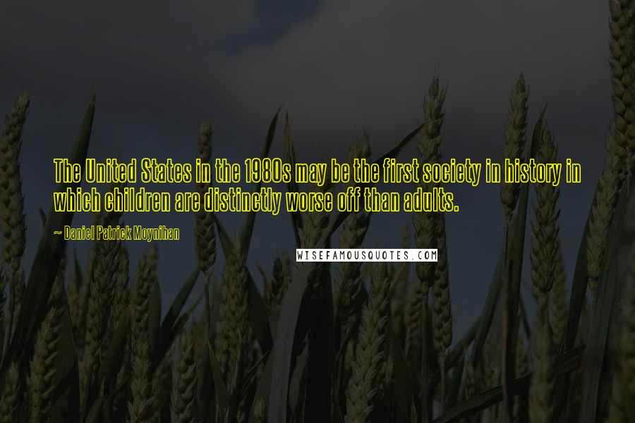 Daniel Patrick Moynihan Quotes: The United States in the 1980s may be the first society in history in which children are distinctly worse off than adults.