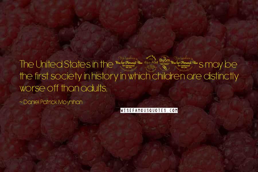 Daniel Patrick Moynihan Quotes: The United States in the 1980s may be the first society in history in which children are distinctly worse off than adults.
