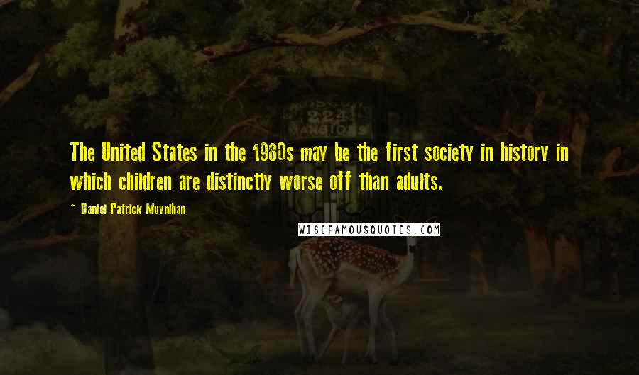 Daniel Patrick Moynihan Quotes: The United States in the 1980s may be the first society in history in which children are distinctly worse off than adults.