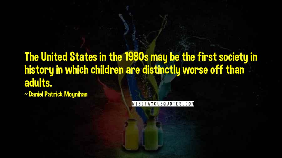 Daniel Patrick Moynihan Quotes: The United States in the 1980s may be the first society in history in which children are distinctly worse off than adults.