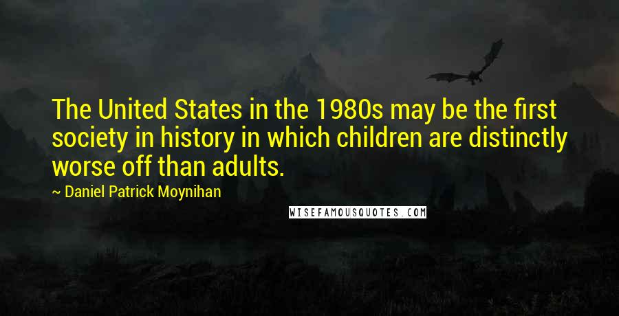 Daniel Patrick Moynihan Quotes: The United States in the 1980s may be the first society in history in which children are distinctly worse off than adults.