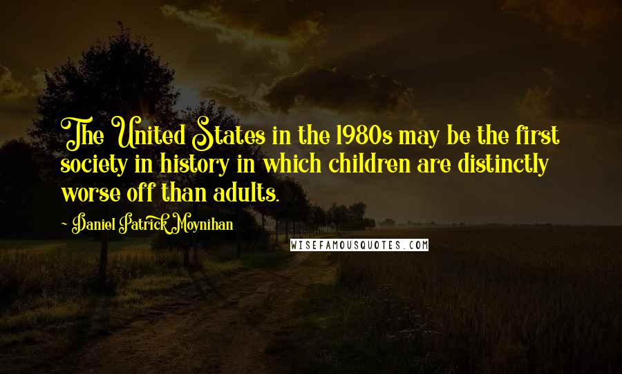 Daniel Patrick Moynihan Quotes: The United States in the 1980s may be the first society in history in which children are distinctly worse off than adults.