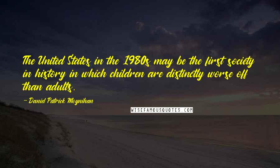 Daniel Patrick Moynihan Quotes: The United States in the 1980s may be the first society in history in which children are distinctly worse off than adults.