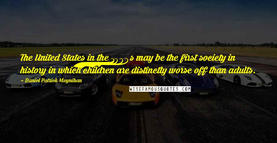 Daniel Patrick Moynihan Quotes: The United States in the 1980s may be the first society in history in which children are distinctly worse off than adults.