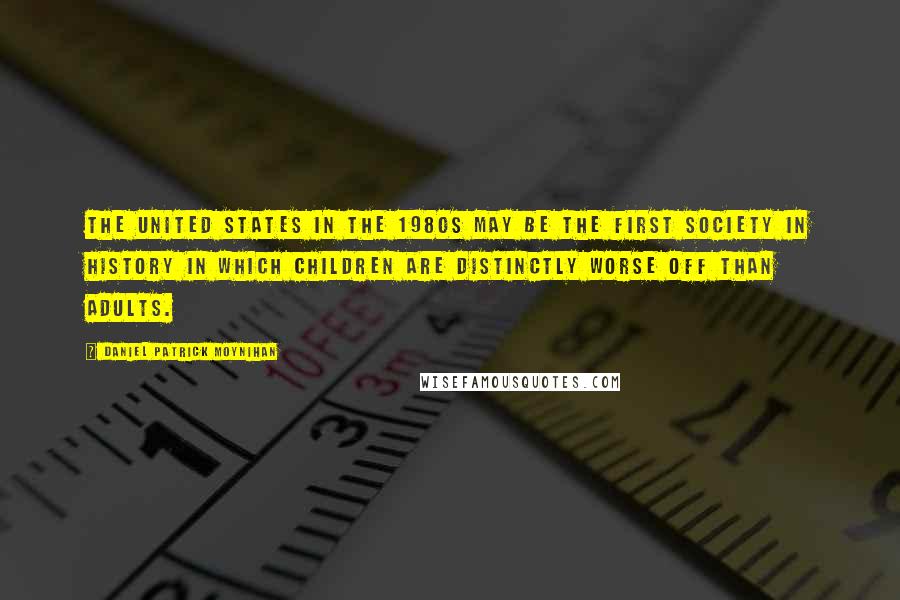 Daniel Patrick Moynihan Quotes: The United States in the 1980s may be the first society in history in which children are distinctly worse off than adults.