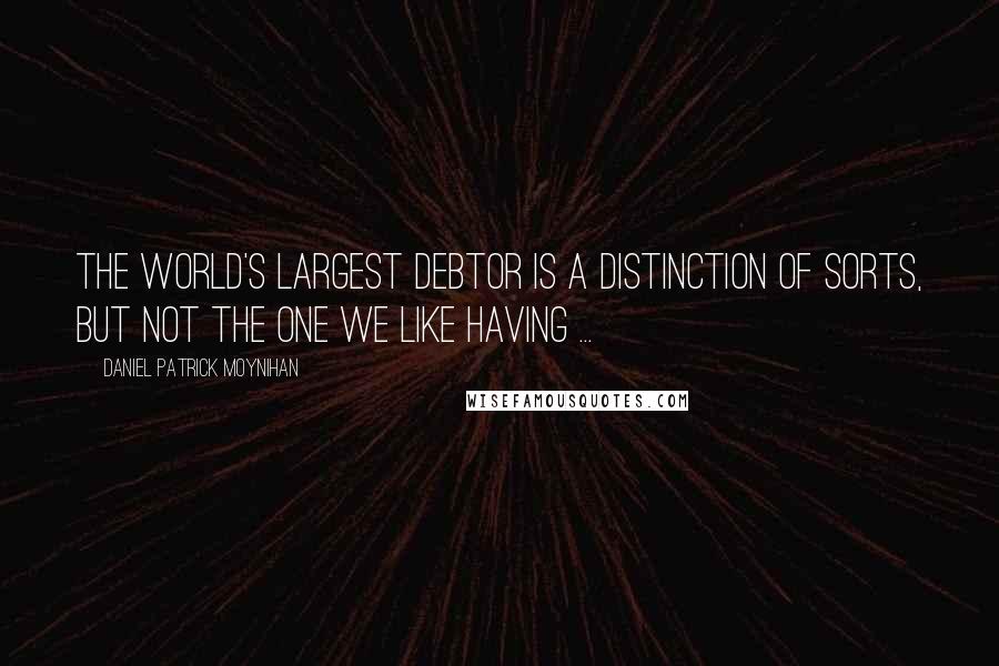 Daniel Patrick Moynihan Quotes: The world's largest debtor is a distinction of sorts, but not the one we like having ...
