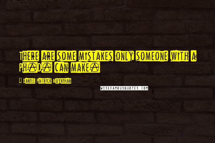 Daniel Patrick Moynihan Quotes: There are some mistakes only someone with a Ph.D. can make.