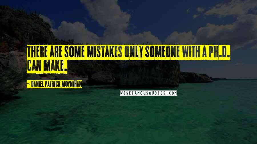 Daniel Patrick Moynihan Quotes: There are some mistakes only someone with a Ph.D. can make.