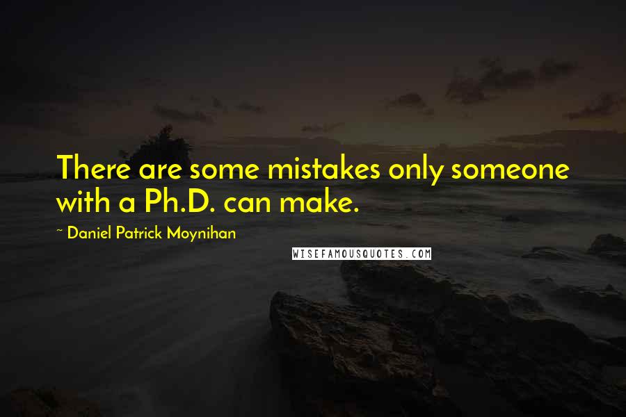 Daniel Patrick Moynihan Quotes: There are some mistakes only someone with a Ph.D. can make.