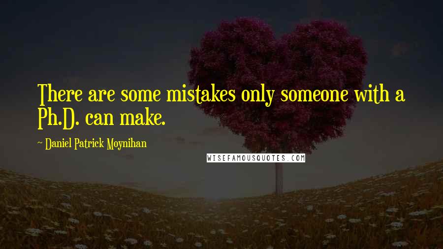 Daniel Patrick Moynihan Quotes: There are some mistakes only someone with a Ph.D. can make.