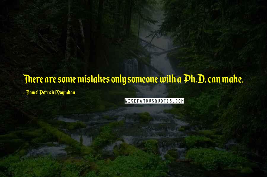 Daniel Patrick Moynihan Quotes: There are some mistakes only someone with a Ph.D. can make.