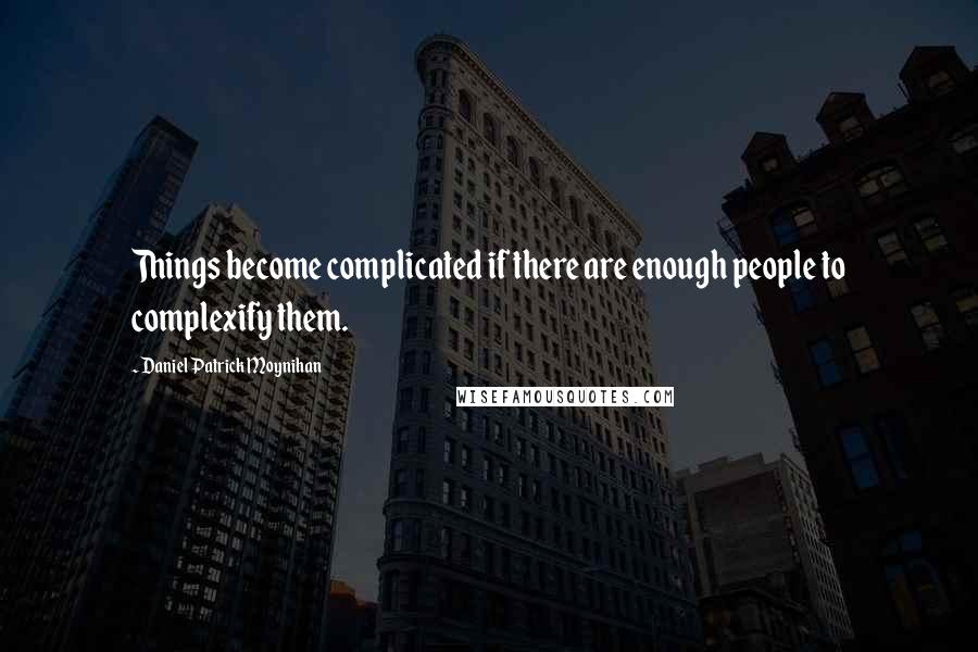 Daniel Patrick Moynihan Quotes: Things become complicated if there are enough people to complexify them.