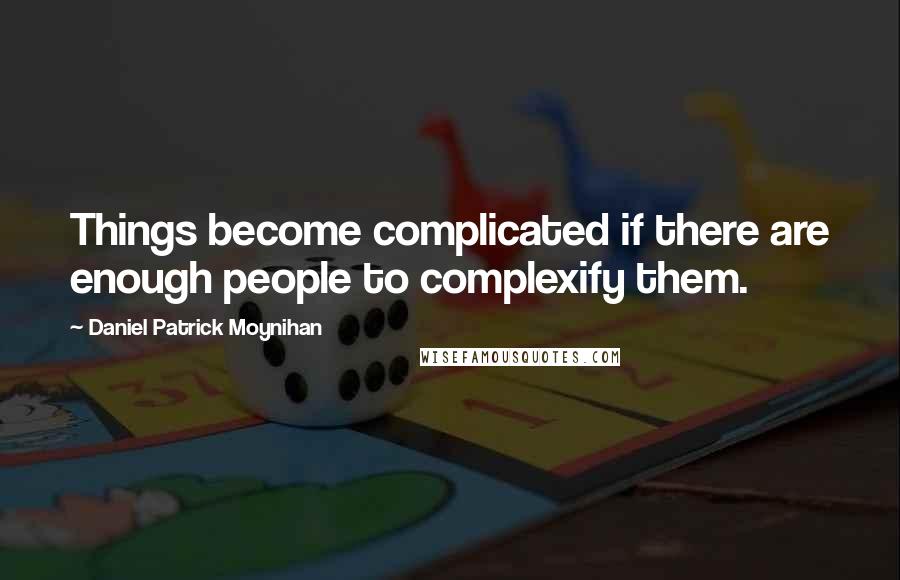 Daniel Patrick Moynihan Quotes: Things become complicated if there are enough people to complexify them.