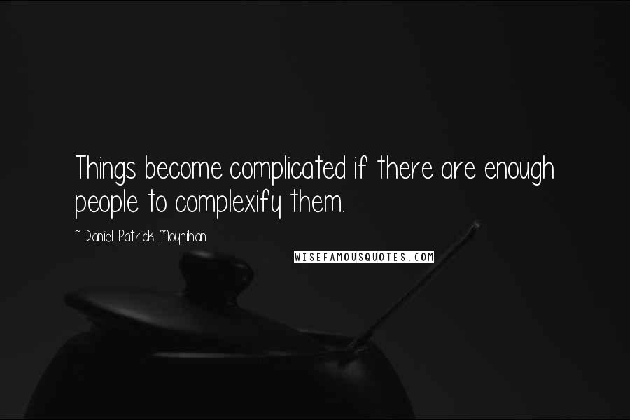 Daniel Patrick Moynihan Quotes: Things become complicated if there are enough people to complexify them.