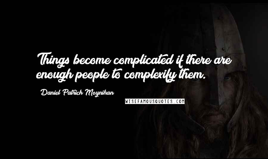 Daniel Patrick Moynihan Quotes: Things become complicated if there are enough people to complexify them.