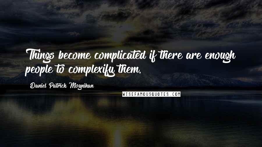 Daniel Patrick Moynihan Quotes: Things become complicated if there are enough people to complexify them.