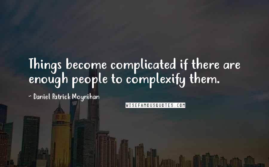 Daniel Patrick Moynihan Quotes: Things become complicated if there are enough people to complexify them.