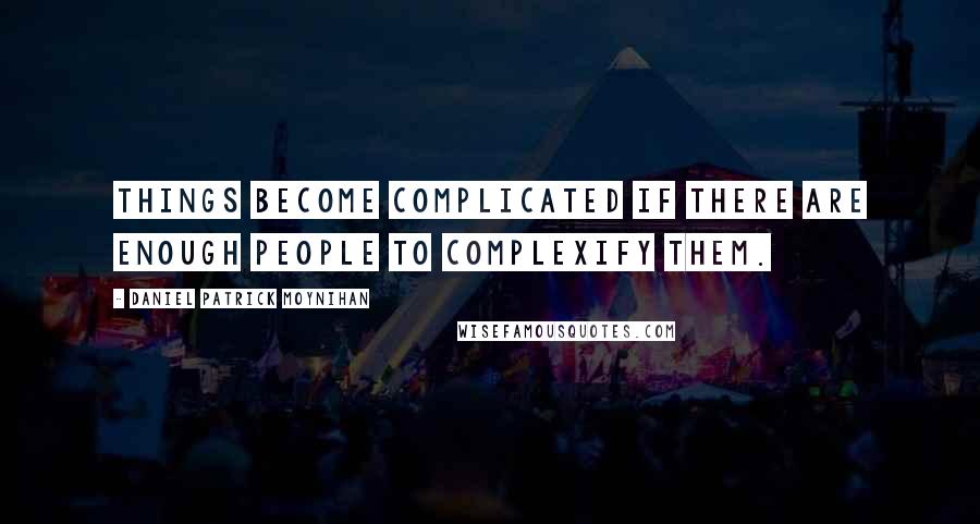 Daniel Patrick Moynihan Quotes: Things become complicated if there are enough people to complexify them.