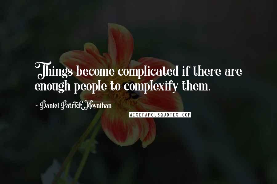 Daniel Patrick Moynihan Quotes: Things become complicated if there are enough people to complexify them.