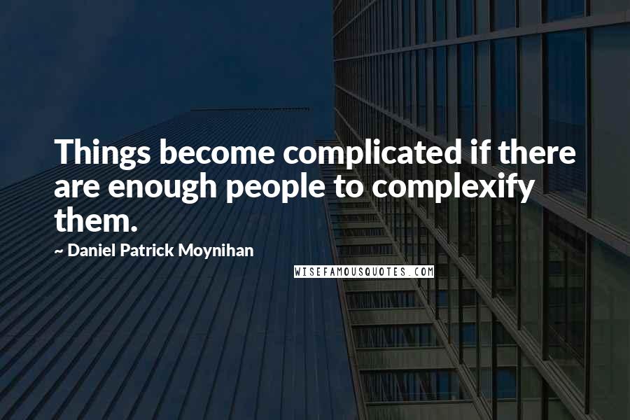 Daniel Patrick Moynihan Quotes: Things become complicated if there are enough people to complexify them.