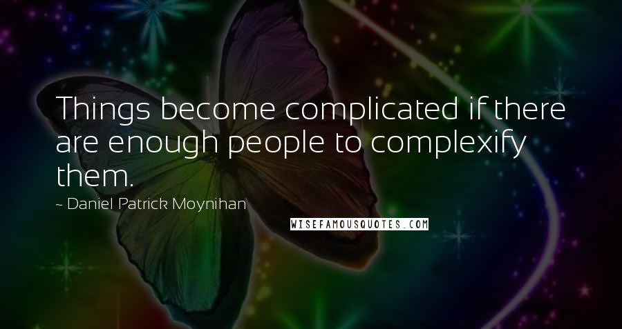 Daniel Patrick Moynihan Quotes: Things become complicated if there are enough people to complexify them.