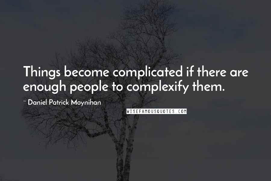 Daniel Patrick Moynihan Quotes: Things become complicated if there are enough people to complexify them.