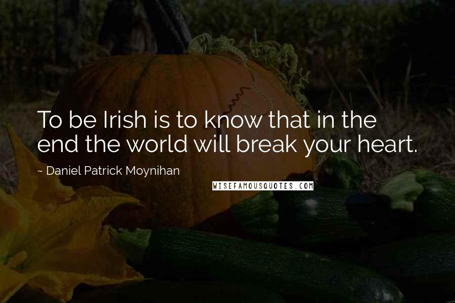 Daniel Patrick Moynihan Quotes: To be Irish is to know that in the end the world will break your heart.