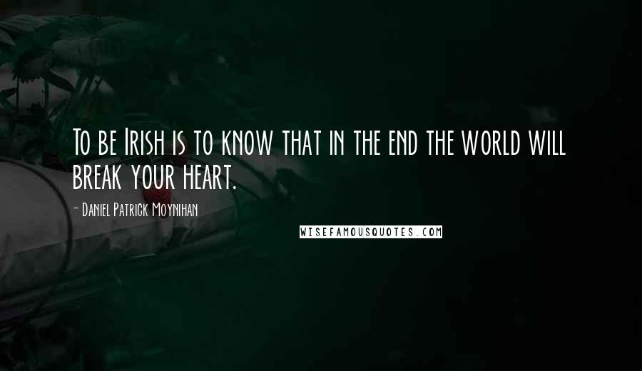 Daniel Patrick Moynihan Quotes: To be Irish is to know that in the end the world will break your heart.