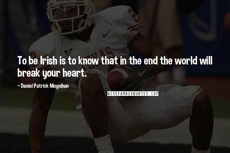 Daniel Patrick Moynihan Quotes: To be Irish is to know that in the end the world will break your heart.